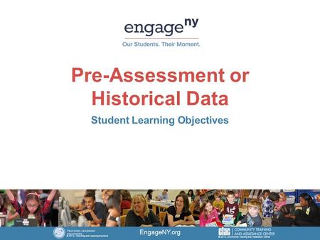 Pre-Assessment or Historical Data Student Learning Objectives EngageNY.org © 2013, Community Training and Assistance Center © 2013, Teaching and Learning.