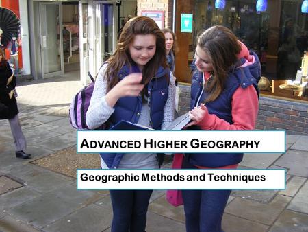 A DVANCED H IGHER G EOGRAPHY Geographic Methods and Techniques.