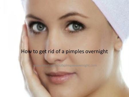 How to get rid of a pimples overnight www.howtogetridofapimplesovernight.com.