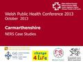 Welsh Public Health Conference 2013 October 2013 Carmarthenshire NERS Case Studies.