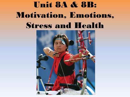 Unit 8A & 8B: Motivation, Emotions, Stress and Health.