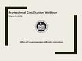 Professional Certification Webinar March 2, 2016 Office of Superintendent of Public Instruction.