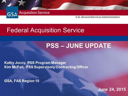 Federal Acquisition Service U.S. General Services Administration PSS – JUNE UPDATE Kathy Jocoy, PSS Program Manager Kim McFall, PSS Supervisory Contracting.