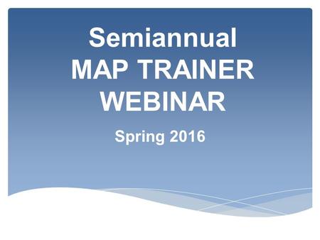 Semiannual MAP TRAINER WEBINAR Spring 2016.  What's New ?  Updates  Reminders  Trends Agenda.