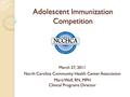 Adolescent Immunization Competition March 27, 2011 North Carolina Community Health Center Association Marti Wolf, RN, MPH Clinical Programs Director.