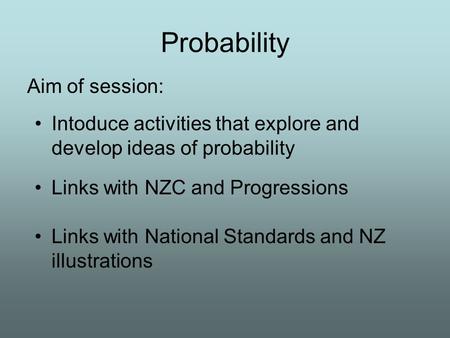 Probability Aim of session: Links with National Standards and NZ illustrations Intoduce activities that explore and develop ideas of probability Links.