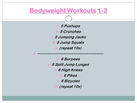 Bodyweight Workouts 1-2  5 Pushups  5 Crunches  5 Jumping Jacks  5 Jump Squats  (repeat 10x)  ----------------------------------------------------