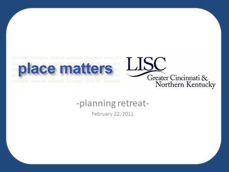 -planning retreat- February 22, 2011. Welcome and Meeting Objectives  Evaluate lessons learned from place matters and national best practices;  Explore.