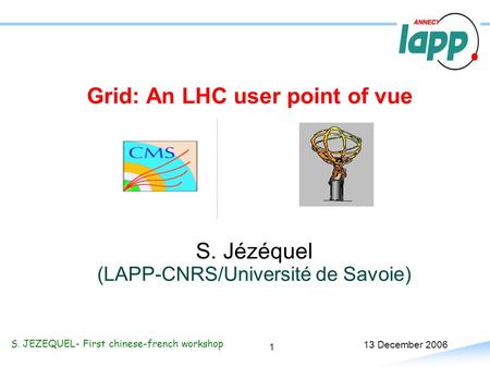 1 S. JEZEQUEL- First chinese-french workshop 13 December 2006 Grid: An LHC user point of vue S. Jézéquel (LAPP-CNRS/Université de Savoie)