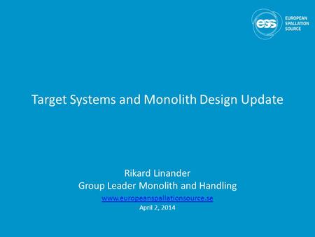 Target Systems and Monolith Design Update Rikard Linander Group Leader Monolith and Handling www.europeanspallationsource.se April 2, 2014.