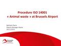 Procedure ISO 14001 « Animal waste » at Brussels Airport Nathalie Pierre Deputy Manager Waste 20/11/2015.