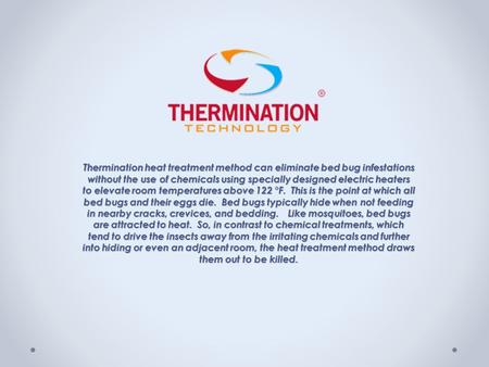 Thermination heat treatment method can eliminate bed bug infestations without the use of chemicals using specially designed electric heaters to elevate.