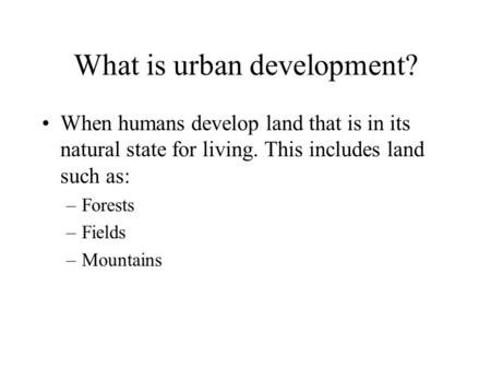 What is urban development? When humans develop land that is in its natural state for living. This includes land such as: –Forests –Fields –Mountains.