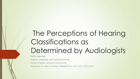 The Perceptions of Hearing Classifications as Determined by Audiologists Kaitlin Lafreniere Speech, Language, and Hearing Sciences Honors Program, University.