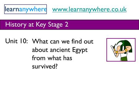 Www.learnanywhere.co.uk History at Key Stage 2 Unit 10: What can we find out about ancient Egypt from what has survived?