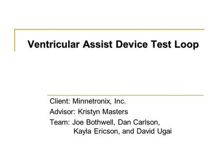 Ventricular Assist Device Test Loop Client: Minnetronix, Inc. Advisor: Kristyn Masters Team: Joe Bothwell, Dan Carlson, Kayla Ericson, and David Ugai.