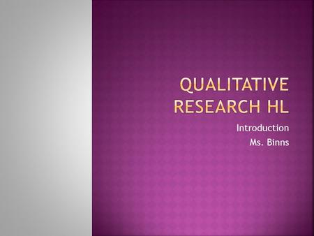 Introduction Ms. Binns.  Distinguish between qualitative and quantitative data  Explain strengths and limitations of a qualitative approach to research.