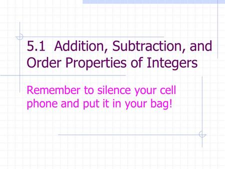 5.1 Addition, Subtraction, and Order Properties of Integers Remember to silence your cell phone and put it in your bag!