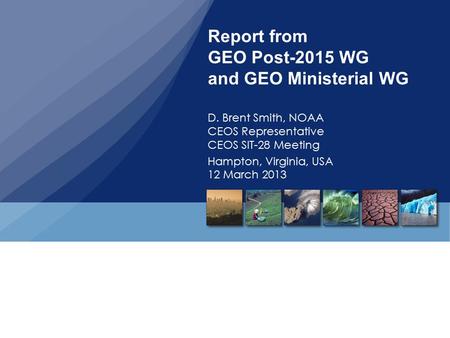 Report from GEO Post-2015 WG and GEO Ministerial WG D. Brent Smith, NOAA CEOS Representative CEOS SIT-28 Meeting Hampton, Virginia, USA 12 March 2013.