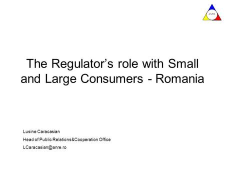 ANRE The Regulator’s role with Small and Large Consumers - Romania Lusine Caracasian Head of Public Relations&Cooperation Office