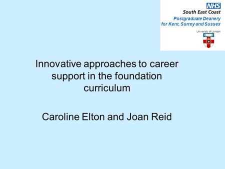 Innovative approaches to career support in the foundation curriculum Caroline Elton and Joan Reid Postgraduate Deanery for Kent, Surrey and Sussex University.