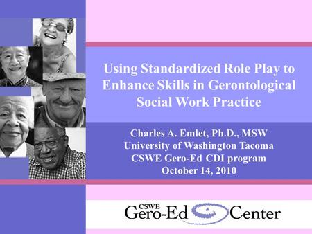 Using Standardized Role Play to Enhance Skills in Gerontological Social Work Practice Charles A. Emlet, Ph.D., MSW University of Washington Tacoma CSWE.