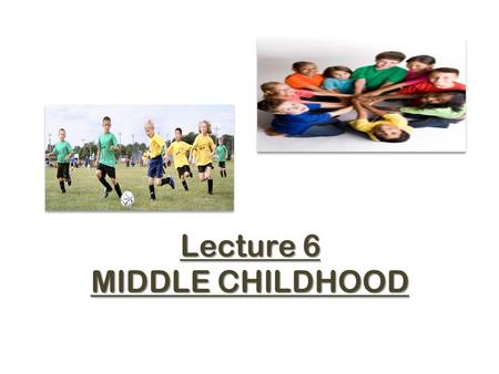 Lecture 6 MIDDLE CHILDHOOD. OBJECTIVE :  Define middle childhood.  Describe the physiological changes that occurs in middle childhood.  Describe the.