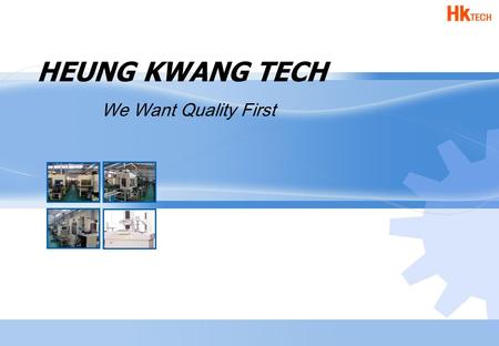 HEUNG KWANG TECH We Want Quality First. Chapter 01 Corporate Identity Chapter 02 Company Overview Chapter 03 Business Overview Chapter 04 Vision 2015.