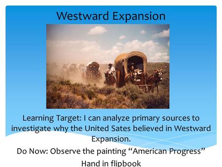 Westward Expansion Learning Target: I can analyze primary sources to investigate why the United Sates believed in Westward Expansion. Do Now: Observe the.