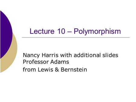 Lecture 10 – Polymorphism Nancy Harris with additional slides Professor Adams from Lewis & Bernstein.