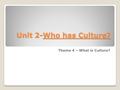 Unit 2-Who has Culture? Theme 4 – What is Culture?