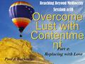 Reaching Beyond Mediocrity Session #10 Paul J. Bucknell Overcome Lust with Contentme nt Part 2: Replacing with Love.