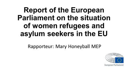 Report of the European Parliament on the situation of women refugees and asylum seekers in the EU Rapporteur: Mary Honeyball MEP.