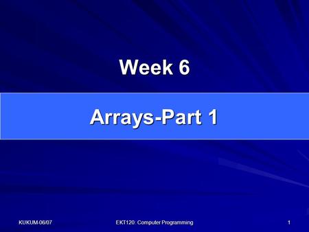 KUKUM-06/07 EKT120: Computer Programming 1 Week 6 Arrays-Part 1.