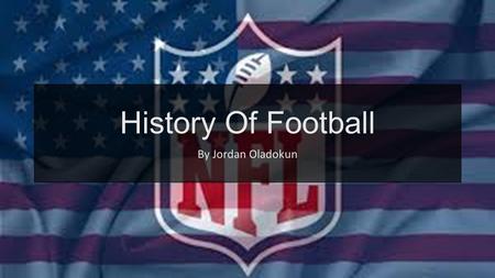 History Of Football By Jordan Oladokun. A Little About Football American Football is referred to football in the United States and Canada, also known.