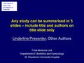 Any study can be summarised in 5 slides – include title and authors on title slide only Underline Presenter, Other Authors Fetal Medicine Unit Department.