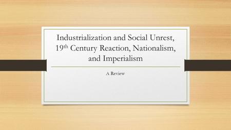 Industrialization and Social Unrest, 19 th Century Reaction, Nationalism, and Imperialism A Review.