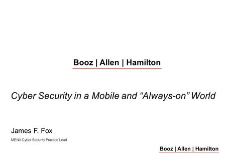 James F. Fox MENA Cyber Security Practice Lead Presenters Cyber Security in a Mobile and “Always-on” World Booz | Allen | Hamilton.