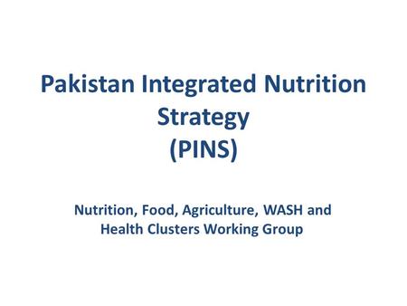 Pakistan Integrated Nutrition Strategy (PINS) Nutrition, Food, Agriculture, WASH and Health Clusters Working Group.