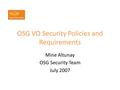 OSG VO Security Policies and Requirements Mine Altunay OSG Security Team July 2007.