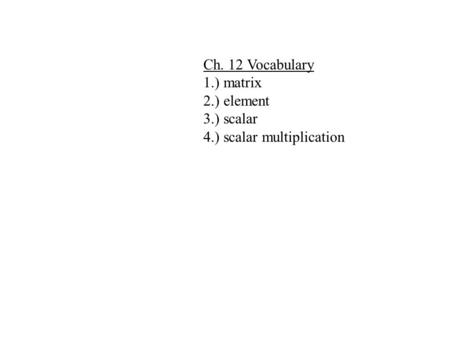 Ch. 12 Vocabulary 1.) matrix 2.) element 3.) scalar 4.) scalar multiplication.