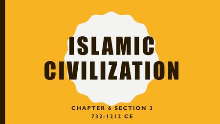 ISLAMIC CIVILIZATION CHAPTER 6 SECTION 3 732-1212 CE.