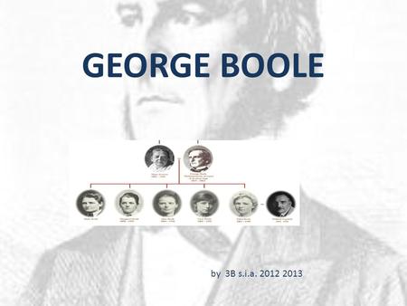 GEORGE BOOLE by 3B s.i.a. 2012 2013. Boole was born in 1815 in the English industrial town of Lincoln. George Boole's father was a tradesman in Lincoln.