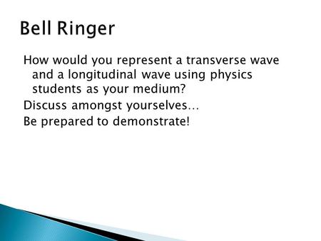 How would you represent a transverse wave and a longitudinal wave using physics students as your medium? Discuss amongst yourselves… Be prepared to demonstrate!