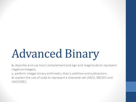 Advanced Binary b. describe and use two’s complement and sign and magnitude to represent negative integers; c. perform integer binary arithmetic, that.