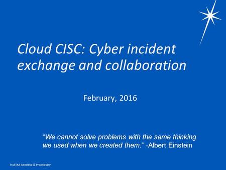 TruSTAR Sensitive & Proprietary Cloud CISC: Cyber incident exchange and collaboration February, 2016 “We cannot solve problems with the same thinking we.