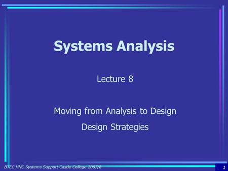 1 BTEC HNC Systems Support Castle College 2007/8 Systems Analysis Lecture 8 Moving from Analysis to Design Design Strategies.