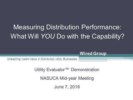 Wired Group Measuring Distribution Performance: What Will YOU Do with the Capability? Utility Evaluator™ Demonstration NASUCA Mid-year Meeting June 7,