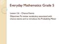 Everyday Mathematics Grade 5 Lesson 2.6 – Chance Events Objectives: To review vocabulary associated with chance events and to introduce the Probability.