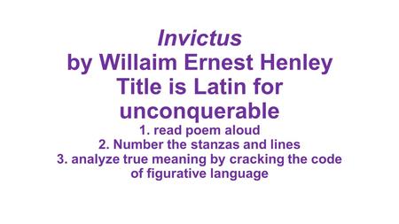 Invictus by Willaim Ernest Henley Title is Latin for unconquerable 1. read poem aloud 2. Number the stanzas and lines 3. analyze true meaning by cracking.